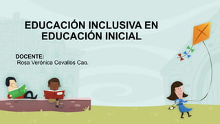 EDUCACIÓN INCLUSIVA EN
EDUCACIÓN INICIAL
DOCENTE:
Rosa Verónica Cevallos Cao.
 