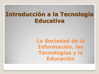 La Sociedad de la
Información, las
Tecnologías y la
Educación
Introducción a la Tecnología
Educativa
 