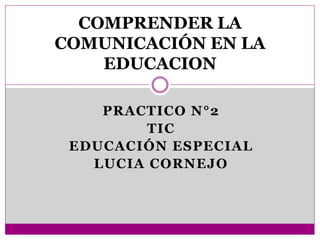 PRACTICO N°2
TIC
EDUCACIÓN ESPECIAL
LUCIA CORNEJO
COMPRENDER LA
COMUNICACIÓN EN LA
EDUCACION
 