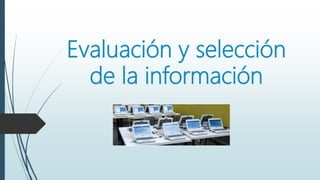 Evaluación y selección
de la información
 
