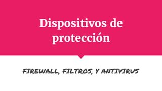 Dispositivos de
protección
FIREWALL, FILTROS, Y ANTIVIRUS
 