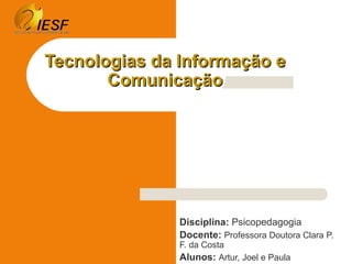 Tecnologias da Informação e
       Comunicação




               Disciplina: Psicopedagogia
               Docente: Professora Doutora Clara P.
               F. da Costa
               Alunos: Artur, Joel e Paula
 