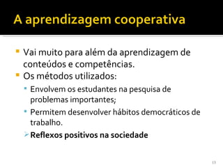  Vai muito para além da aprendizagem de
  conteúdos e competências.
 Os métodos utilizados:
     Envolvem os estudantes na pesquisa de
      problemas importantes;
     Permitem desenvolver hábitos democráticos de
      trabalho.
     Reflexos positivos na sociedade


                                                     13
 