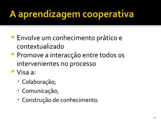  Envolve um conhecimento prático e
  contextualizado
 Promove a interacção entre todos os
  intervenientes no processo
 Visa a:
     Colaboração;
     Comunicação;
     Construção de conhecimento.


                                        14
 