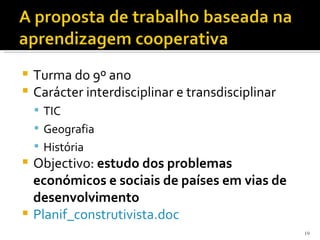  Turma do 9º ano
 Carácter interdisciplinar e transdisciplinar
     TIC
     Geografia
     História
 Objectivo: estudo dos problemas
  económicos e sociais de países em vias de
  desenvolvimento
 Planif_construtivista.doc
                                                 19
 