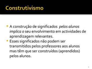  A construção de significados pelos alunos
  implica o seu envolvimento em actividades de
  aprendizagem relevantes.
 Esses significados não podem ser
  transmitidos pelos professores aos alunos
  mas têm que ser construídos (aprendidos)
  pelos alunos.

                                                 5
 