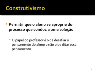    Permitir que o aluno se aproprie do
    processo que conduz a uma solução

     O papel do professor é o de desafiar o
     pensamento do aluno e não o de ditar esse
     pensamento.




                                                 6
 