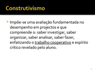    Impõe-se uma avaliação fundamentada no
    desempenho em projectos e que
    compreende o: saber investigar, saber
    organizar, saber analisar, saber fazer,
    enfatizando o trabalho cooperativo e espírito
    crítico revelado pelo aluno.



                                                    9
 