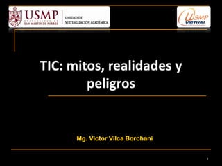 TIC: mitos, realidades y
        peligros


      Mg. Victor Vilca Borchani


                                  1
 
