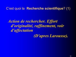 Action de rechercher. Effort
d'originalité, raffinement, voir
d'affectation
(D'apres Larousse).
11
C’est quoi la Recherche scientifique? (1)
 
