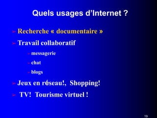 Quels usages d’Internet ?
19
➢ Recherche « documentaire »
➢ Travail collaboratif
➢ messagerie
➢ chat
➢ blogs
➢ Jeux en réseau!, Shopping!
➢ TV! Tourisme virtuel !
 