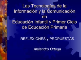 Las Tecnologías de la Información y la Comunicación en Educación Infantil y Primer Ciclo de Educación Primaria REFLEXIONES y PROPUESTAS Alejandro Ortega 