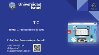 TIC
Tema: 2. Procesadores de texto
PhD(c). Luis Fernando Aguas Bucheli
+593 984015184
@Aguaszoft
Laguas@uisrael.edu.ec
 