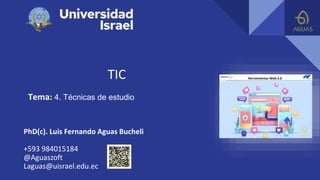 TIC
Tema: 4. Técnicas de estudio
PhD(c). Luis Fernando Aguas Bucheli
+593 984015184
@Aguaszoft
Laguas@uisrael.edu.ec
 