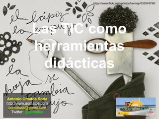 Las TIC como
herramientas
didácticas
Antonio Omatos Soria
http://www.aomatos.com
aomatoss@gmail.com
Twitter: @aomatos
https://www.flickr.com/photos/hannap/533974798/
 