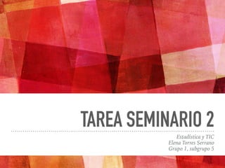 TAREA SEMINARIO 2
Estadística y TIC
Elena Torres Serrano
Grupo 1, subgrupo 5
 
