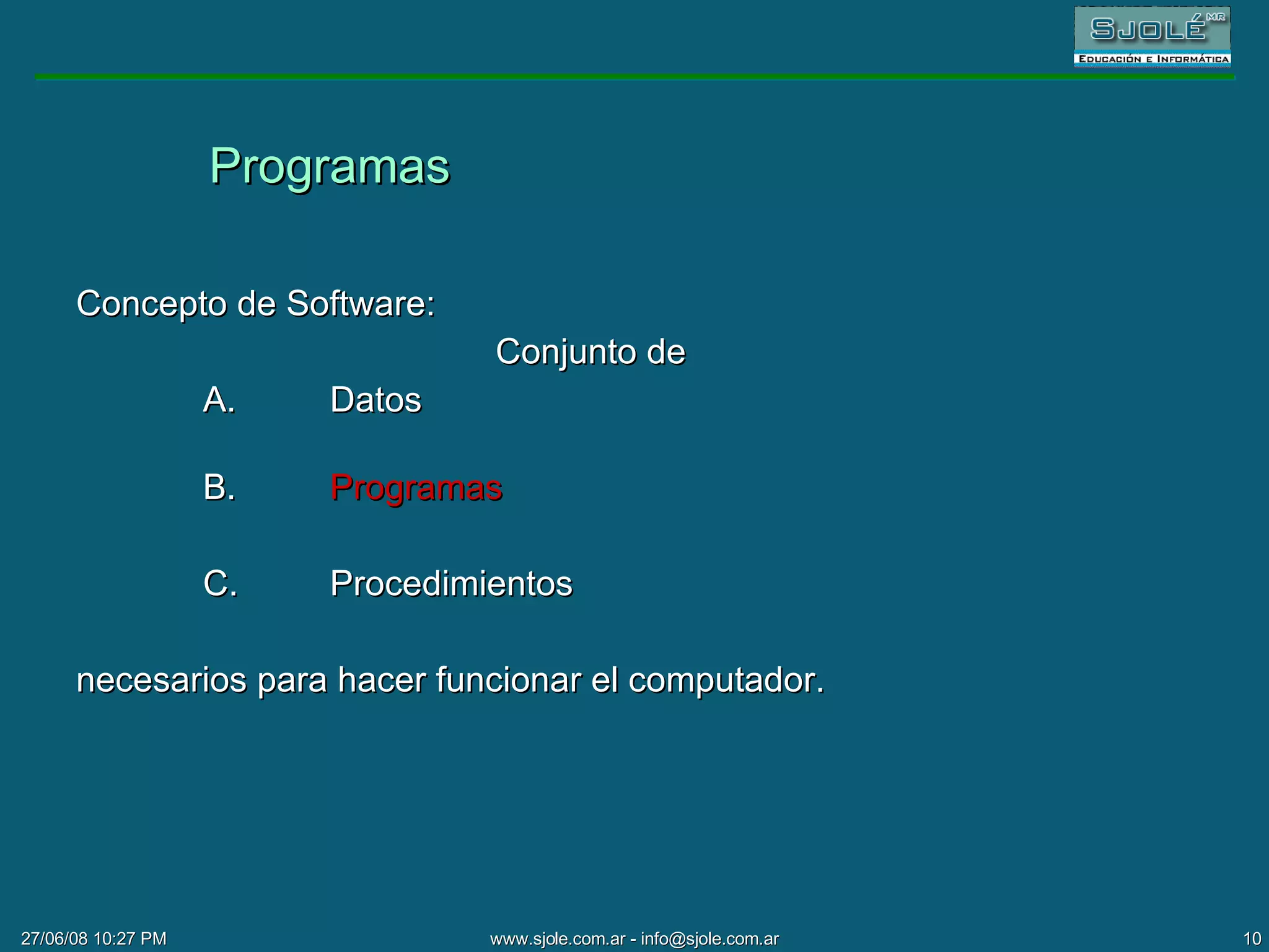 Programas Concepto de Software:    Conjunto de  A. Datos  B. Programas C. Procedimientos necesarios para hacer funcionar el computador. 