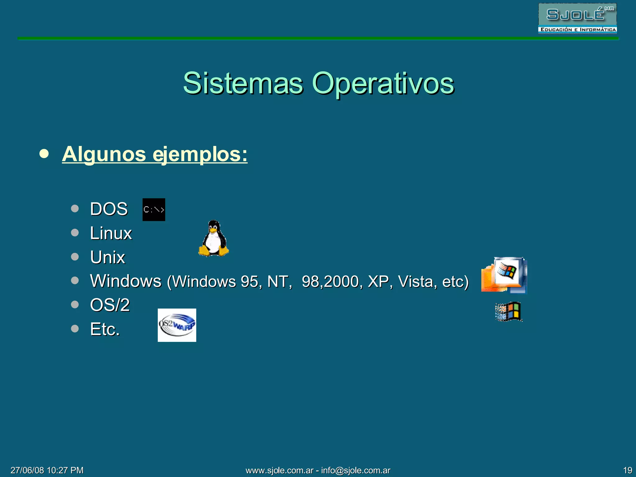 Sistemas Operativos Algunos ejemplos: DOS  Linux Unix  Windows  (Windows 95, NT,  98,2000, XP, Vista, etc) OS/2 Etc. 