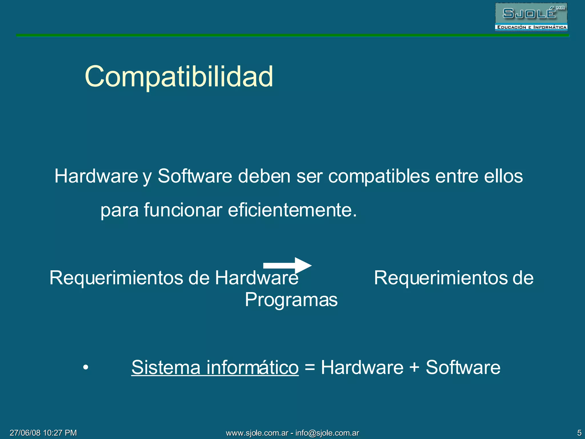 Compatibilidad Hardware y Software deben ser compatibles entre ellos  para funcionar eficientemente. Requerimientos de Hardware   Requerimientos de Programas Sistema informático  = Hardware + Software 