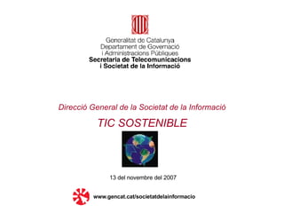 Direcció General de la Societat de la Informació   TIC SOSTENIBLE 13 del novembre del 2007 www.gencat.cat/societatdelainformacio 