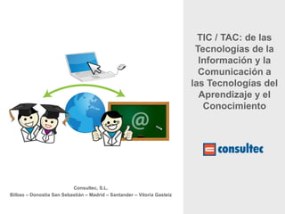 TIC / TAC: de las
                                                                          Tecnologías de la
                                                                           Información y la
                                                                           Comunicación a
                                                                         las Tecnologías del
                                                                           Aprendizaje y el
                                                                            Conocimiento




                          Consultec, S.L.
Bilbao – Donostia San Sebastián – Madrid – Santander – Vitoria Gasteiz
 