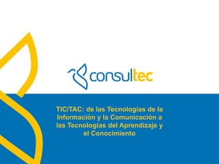 TIC/TAC: de las Tecnologías de la
              Información y la Comunicación a
              las Tecnologías del Aprendizaje y
                      el Conocimiento

www.consultec.es
 