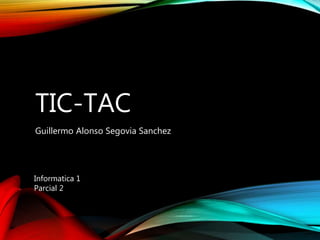 TIC-TAC
Guillermo Alonso Segovia Sanchez
Informatica 1
Parcial 2
 