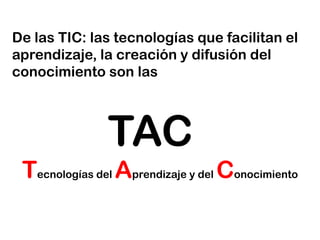 De las TIC: las tecnologías que facilitan el aprendizaje, la creación y difusión del conocimiento son lasTACTecnologías del Aprendizaje y del Conocimiento