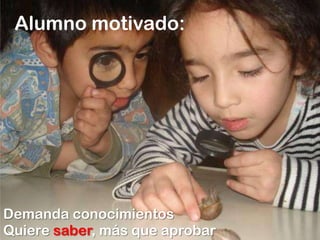 Alumno motivado:Demanda conocimientosQuieresaber, más que aprobar