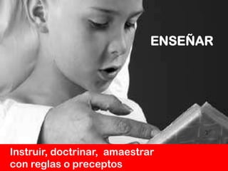 ENSEÑAR   Instruir, doctrinar,  amaestrar    con reglas o preceptos
