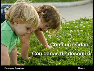 Con curiosidadCon ganas de descubrir