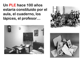 Un PLE hace 100 años
estaría constituido por el
aula, el cuaderno, los
lápices, el profesor…
 