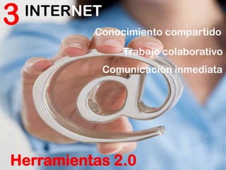 3   INTERNET
           Conocimiento compartido
                  Trabajo colaborativo
               Comunicación inmediata




Herramientas 2.0
 