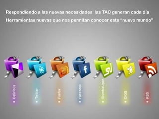 Respondiendo a las nuevas necesidades las TAC generan cada día
Herramientas nuevas que nos permitan conocer este “nuevo mundo”
 