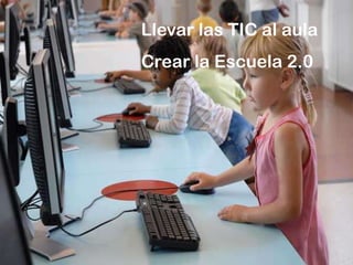 Llevar las TIC al aula
Crear la Escuela 2.0
 