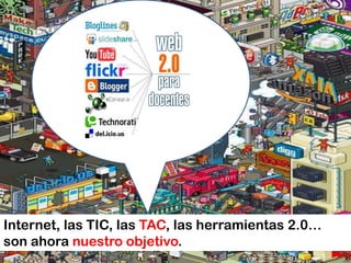 Internet, las TIC, las TAC, las herramientas 2.0…
son ahora nuestro objetivo.
 