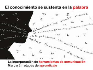 El conocimiento se sustenta en la palabraLa incorporación de herramientas de comunicaciónMarcarán  etapas de aprendizaje