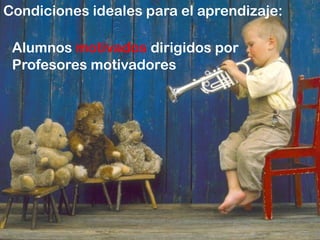 Condiciones ideales para el aprendizaje:Alumnos motivados dirigidos porProfesores motivadores