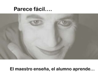 Parece fácil….El maestro enseña, el alumno aprende…