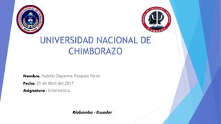 UNIVERSIDAD NACIONAL DE
CHIMBORAZO
Nombre: Yudelki Dayanira Vásquez Porro
Fecha: 21 de Abril del 2017
Asignatura : Informática.
Riobamba - Ecuador
 