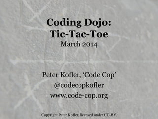 Coding Dojo:
Tic-Tac-Toe
March 2014
Peter Kofler, ‘Code Cop’
@codecopkofler
www.code-cop.org
Copyright Peter Kofler, licensed under CC-BY.
 