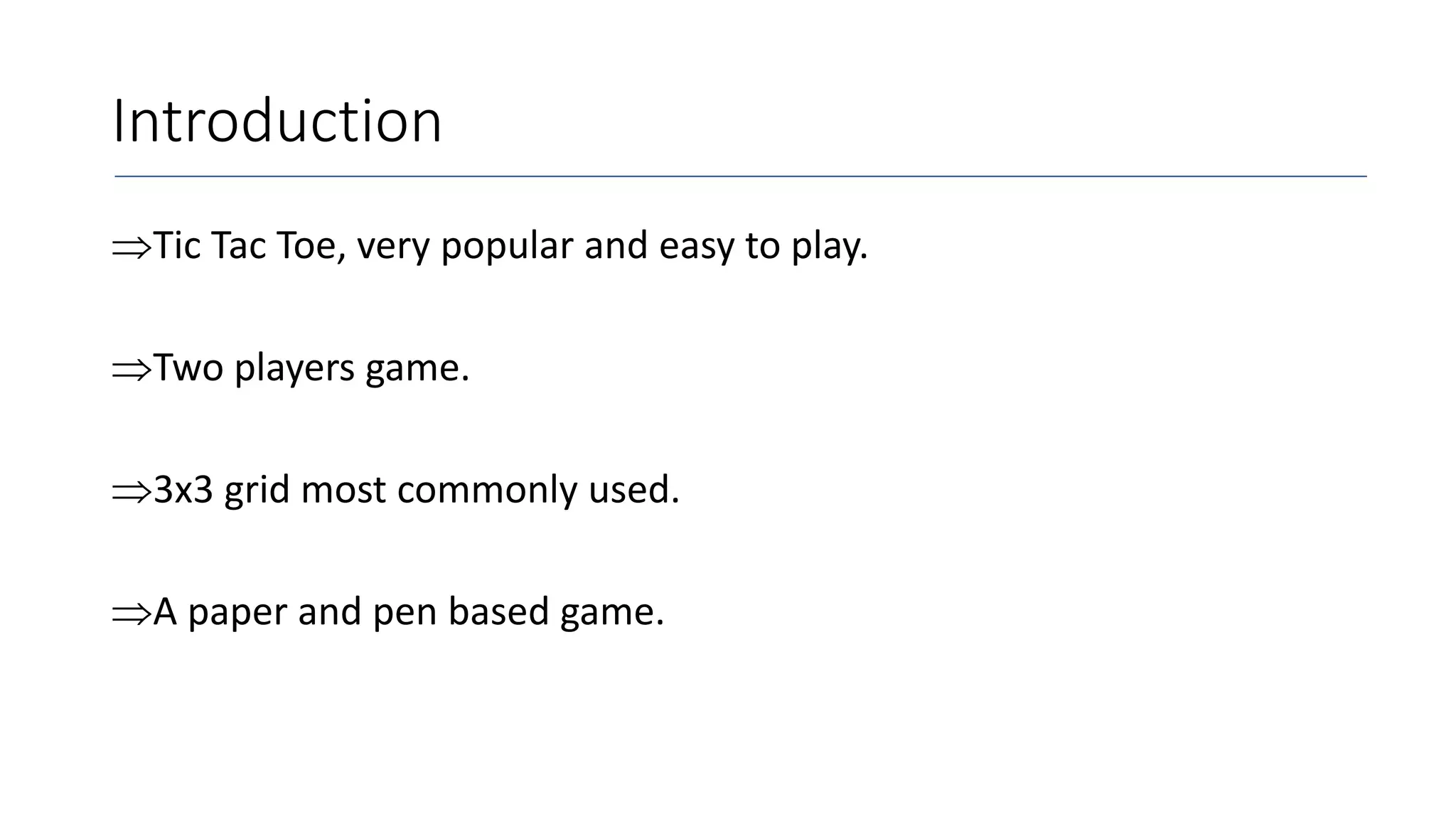 Introduction
Tic Tac Toe, very popular and easy to play.
Two players game.
3x3 grid most commonly used.
A paper and pen based game.
 