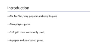 Introduction
Tic Tac Toe, very popular and easy to play.
Two players game.
3x3 grid most commonly used.
A paper and pen based game.
 