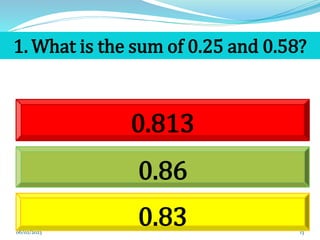 1. What is the sum of 0.25 and 0.58?
0.86
0.813
0.83 13
06/02/2023
 