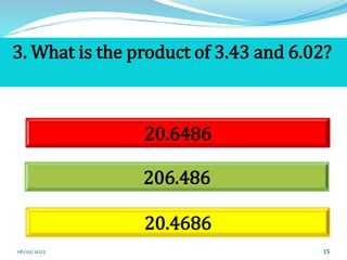 15
3. What is the product of 3.43 and 6.02?
20.6486
206.486
20.4686
06/02/2023
 