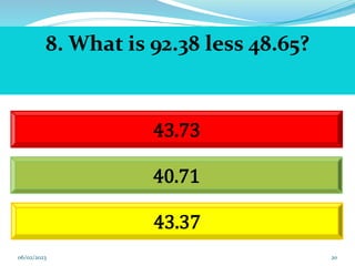20
8. What is 92.38 less 48.65?
43.73
40.71
43.37
06/02/2023
 