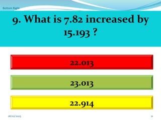Bottom Right
21
9. What is 7.82 increased by
15.193 ?
22.013
23.013
22.914
06/02/2023
 