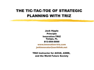 THE TIC-TAC-TOE OF STRATEGIC PLANNING WITH TRIZ Jack Hipple Principle Innovation-TRIZ Tampa, FL 813-994-9999 www.innovation-triz.com [email_address] TRIZ Instructor for AIChE, ASME,  and the World Future Society 