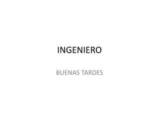 INGENIERO
BUENAS TARDES
 