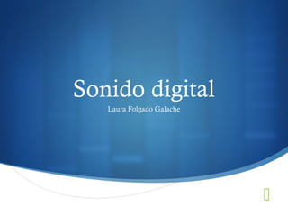 Sonido digital
   Laura Folgado Galache




                           S
 